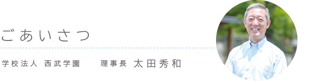 ごあいさつ 学校法人西武学園　理事長 太田秀和