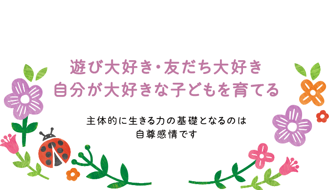 遊び大好き・友だち大好き　自分が大好きな子どもを育てる　主体的に生きる力の基礎となるのは自尊感情です